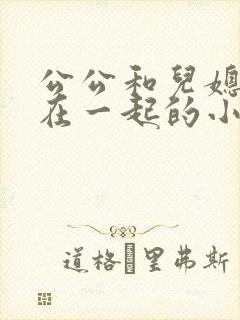 公公和儿媳妇搞在一起的小说