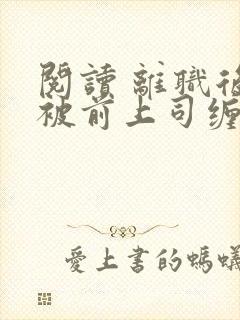 阅读 离职后我被前上司缠上了