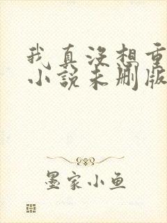我真没想重生啊小说未删版txt