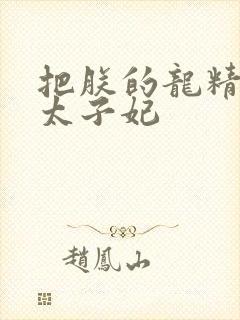 把朕的龙精含h太子妃