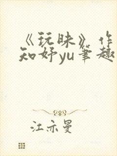 《玩昧》作者:知妤yu笔趣阁免费阅读