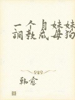 一个月妹妹被我调教成母狗