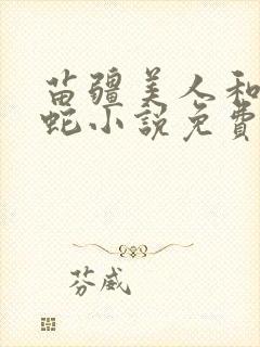 苗疆美人和他的蛇小说免费阅读全文最新章节封面