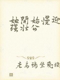 她开始慢迎迎合强壮公