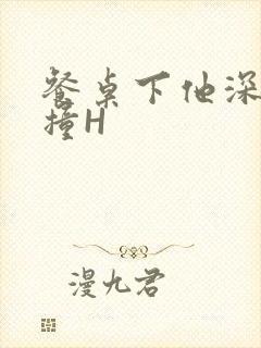 餐桌下他深深顶撞H
