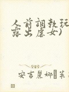 人前调教玩弄(露出虐女)