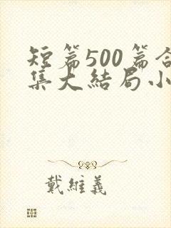 短篇500篇合集大结局小说在线阅读