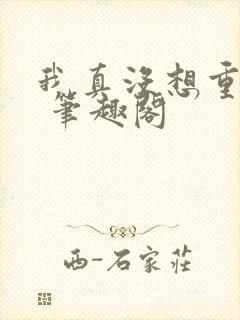 我真没想重生啊 笔趣阁