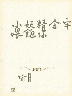 小妖精含牢了我喂饱你