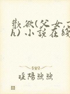 欢欲(父女,高h) 小说在线阅读