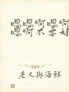 嗯嗯啊嗯啊嗯啊嗯啊不要好爽