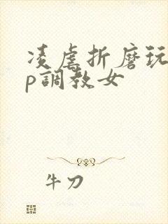 凌虐折磨玩弄np调教女