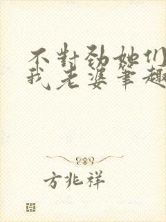 不对劲她们真是我老婆笔趣阁