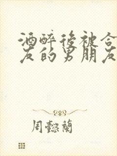 酒醉后被合租室友的男朋友睡了