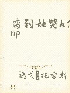 脔到她哭h修仙np