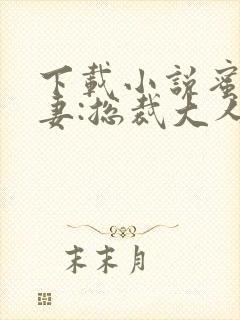 下载小说蜜宠甜妻:总裁大人,求放过