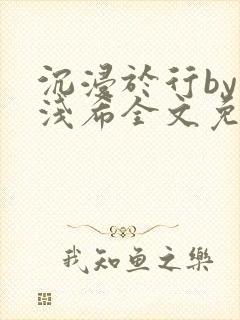沉浸于行by顾浅希全文免费阅读笔趣阁