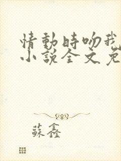 情动时吻我别停小说全文免费阅读