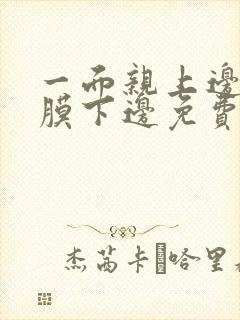 一面亲上边一面膜下边免费阅读