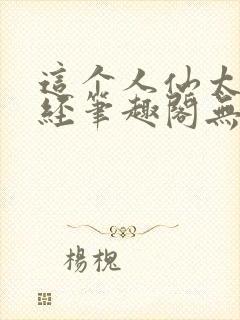这个人仙太过正经笔趣阁无弹窗