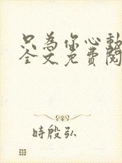 只为你心动小说全文免费阅读