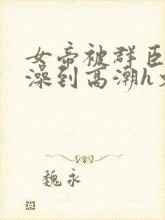 女帝被群臣伦流澡到高潮h文