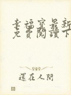 幸福宝最新章节免费阅读下载小说在
