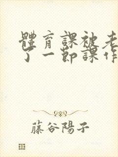 体育课被老师C了一节课作文