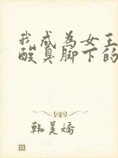 我成为女王妈妈酸臭脚下的狗小说
