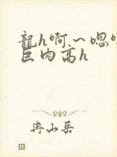 龙h啊～嗯啊h巨肉高h