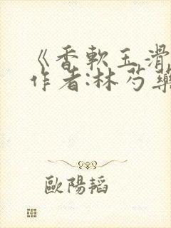 《香软玉滑》 作者:林芍药