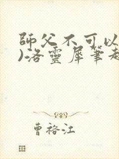 师父不可以(限)洛灵犀笔趣阁无弹窗