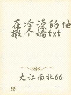 在冷漠的他怀里撒个娇txt