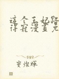 这个王妃路子野得宠漫画免费阅读下拉式