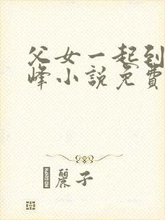 父女一起到达巅峰小说免费阅读全文