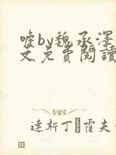 嘘by魏承泽全文免费阅读笔趣阁无弹窗