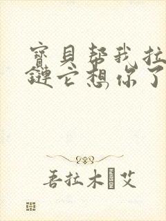 宝贝帮我拉开拉链它想你了视频封面