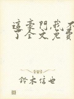 这豪门,我不嫁了全文免费阅读