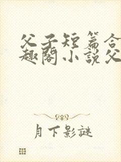 父子短篇合集笔趣阁小说父子短篇高