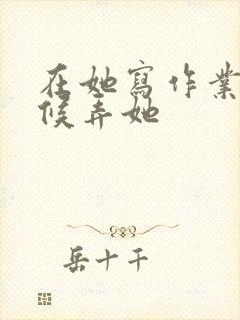 在她写作业的时候弄她