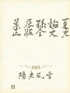 叶辰孙怡夏若雪正版全文免费阅读