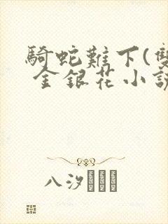 骑蛇难下(双) 金银花小说免费阅读封面