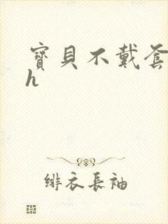 宝贝不戴套套了h
