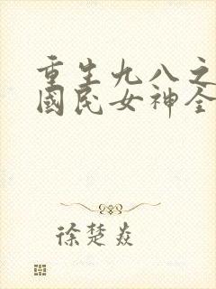 重生九八之逆天国民女神全文免费