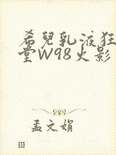 希儿乳液狂飙天堂W98火影