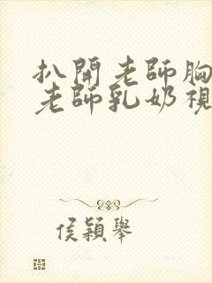 扒开老师胸罩喝老师乳奶视频