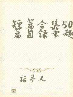 短篇合集500篇目录笔趣阁