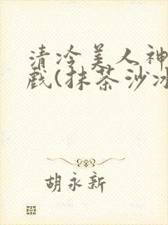 清冷美人神奇游戏(抹茶沙冰)