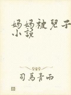 妈妈被儿子操的小说