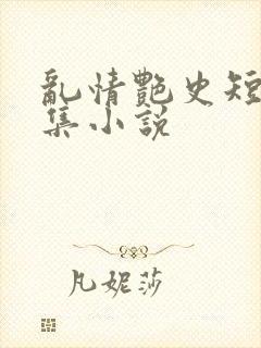 乱情艳史短篇合集小说